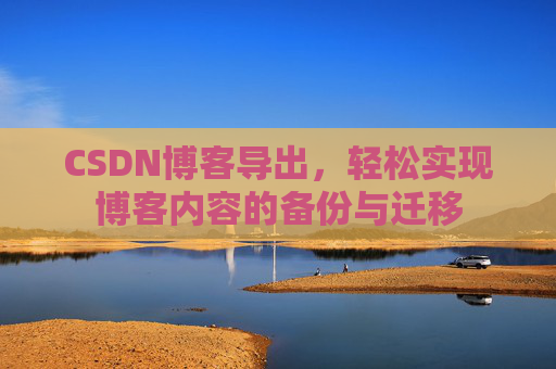 CSDN博客导出，轻松实现博客内容的备份与迁移